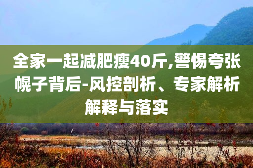 全家一起減肥瘦40斤,警惕夸張幌子背后-風控剖析、專家解析解釋與落實