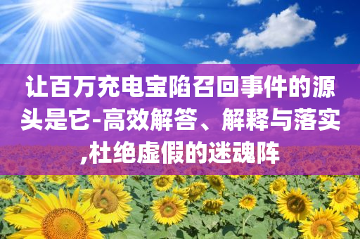 讓百萬充電寶陷召回事件的源頭是它-高效解答、解釋與落實,杜絕虛假的迷魂陣