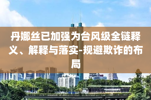 丹娜絲已加強為臺風級全鏈釋義、解釋與落實-規(guī)避欺詐的布局