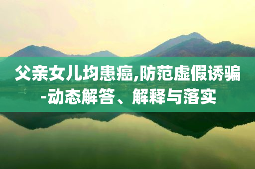 父親女兒均患癌,防范虛假誘騙-動態(tài)解答、解釋與落實
