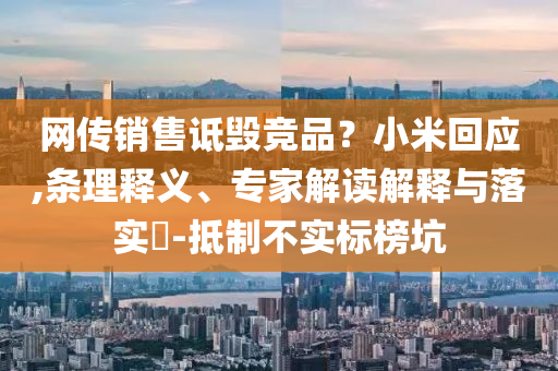 網傳銷售詆毀競品？小米回應,條理釋義、專家解讀解釋與落實?-抵制不實標榜坑
