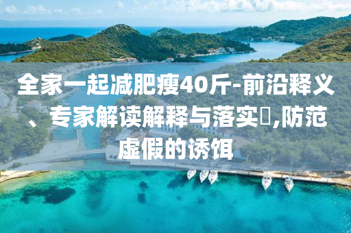 全家一起減肥瘦40斤-前沿釋義、專家解讀解釋與落實?,防范虛假的誘餌