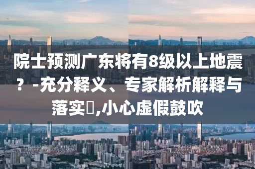院士預測廣東將有8級以上地震？-充分釋義、專家解析解釋與落實?,小心虛假鼓吹