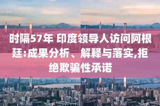時隔57年 印度領導人訪問阿根廷:成果分析、解釋與落實,拒絕欺騙性承諾