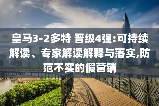 皇馬3-2多特 晉級4強:可持續解讀、專家解讀解釋與落實,防范不實的假營銷