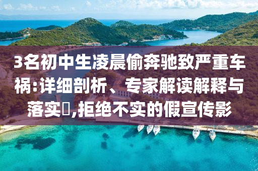 3名初中生凌晨偷奔馳致嚴重車禍:詳細剖析、專家解讀解釋與落實?,拒絕不實的假宣傳影