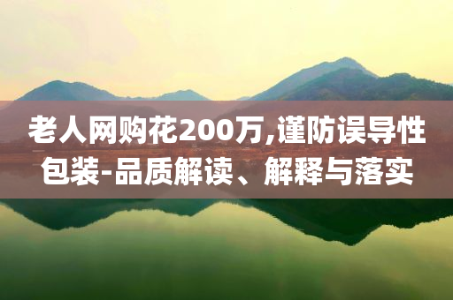 老人網(wǎng)購花200萬,謹(jǐn)防誤導(dǎo)性包裝-品質(zhì)解讀、解釋與落實(shí)