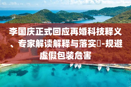 李國(guó)慶正式回應(yīng)再婚科技釋義、專家解讀解釋與落實(shí)?-規(guī)避虛假包裝危害