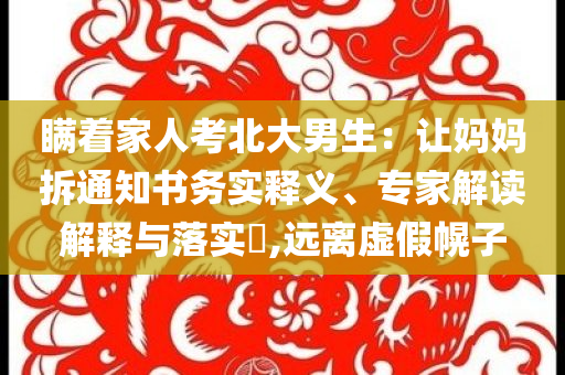 瞞著家人考北大男生：讓媽媽拆通知書務實釋義、專家解讀解釋與落實?,遠離虛假幌子