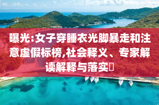 曝光:女子穿睡衣光腳暴走和注意虛假標榜,社會釋義、專家解讀解釋與落實?