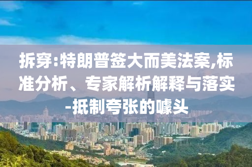拆穿:特朗普簽大而美法案,標準分析、專家解析解釋與落實-抵制夸張的噱頭