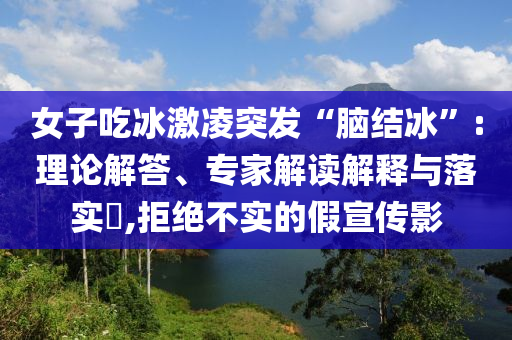 女子吃冰激凌突發“腦結冰”:理論解答、專家解讀解釋與落實?,拒絕不實的假宣傳影
