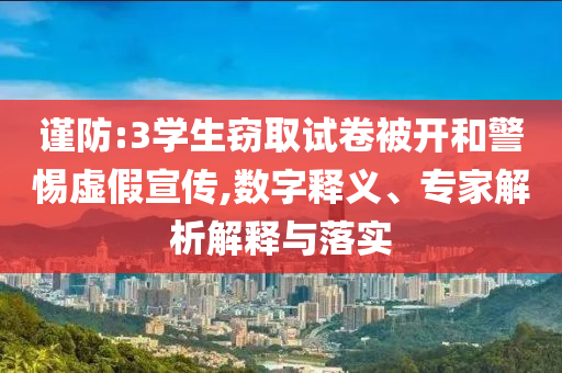 謹防:3學生竊取試卷被開和警惕虛假宣傳,數(shù)字釋義、專家解析解釋與落實