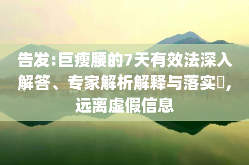 告發(fā):巨瘦腰的7天有效法深入解答、專家解析解釋與落實?,遠離虛假信息