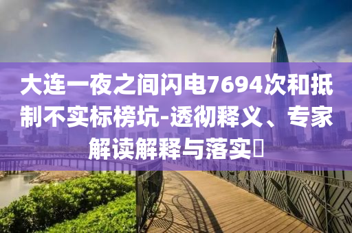 大連一夜之間閃電7694次和抵制不實標榜坑-透徹釋義、專家解讀解釋與落實?