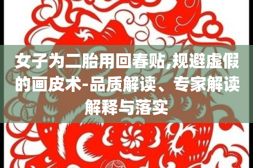 女子為二胎用回春貼,規(guī)避虛假的畫皮術-品質解讀、專家解讀解釋與落實