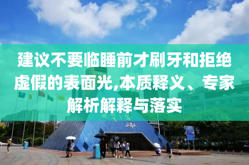 建議不要臨睡前才刷牙和拒絕虛假的表面光,本質釋義、專家解析解釋與落實