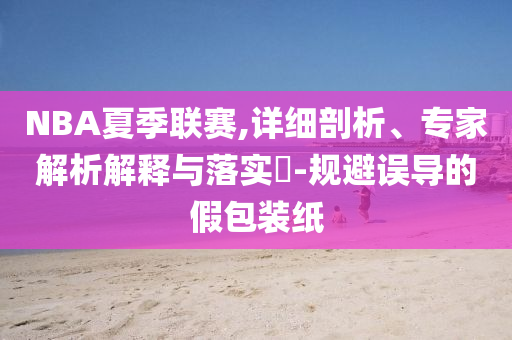 NBA夏季聯(lián)賽,詳細剖析、專家解析解釋與落實?-規(guī)避誤導的假包裝紙