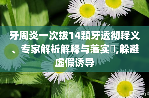 牙周炎一次拔14顆牙透徹釋義、專家解析解釋與落實?,躲避虛假誘導