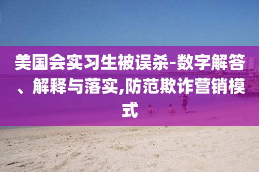 美國會實習生被誤殺-數字解答、解釋與落實,防范欺詐營銷模式