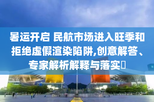 暑運開啟 民航市場進入旺季和拒絕虛假渲染陷阱,創意解答、專家解析解釋與落實?