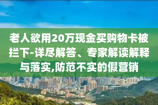 老人欲用20萬現金買購物卡被攔下-詳盡解答、專家解讀解釋與落實,防范不實的假營銷