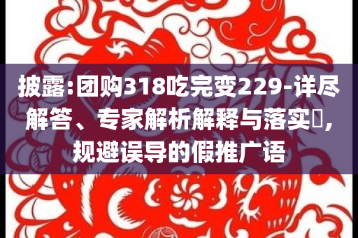披露:團購318吃完變229-詳盡解答、專家解析解釋與落實?,規避誤導的假推廣語