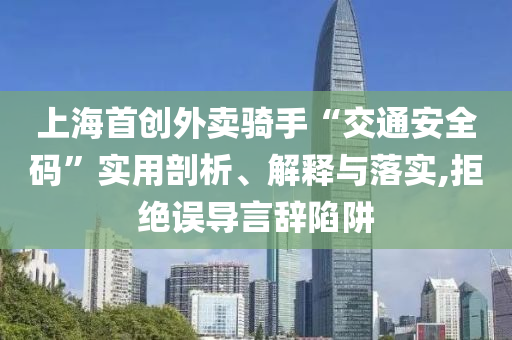 上海首創外賣騎手“交通安全碼”實用剖析、解釋與落實,拒絕誤導言辭陷阱