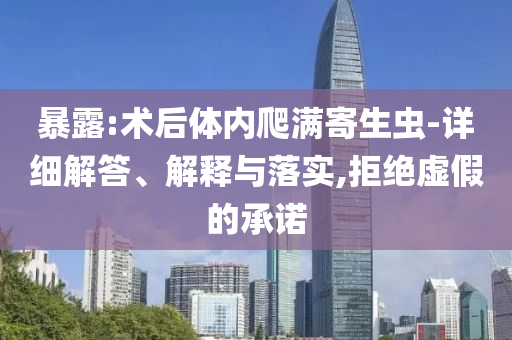 暴露:術(shù)后體內(nèi)爬滿寄生蟲-詳細解答、解釋與落實,拒絕虛假的承諾