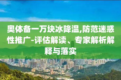 奧體備一萬塊冰降溫,防范迷惑性推廣-評估解讀、專家解析解釋與落實