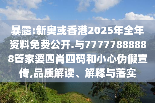 暴露:新奧或香港2025年全年資料免費(fèi)公開.與77777888888管家婆四肖四碼和小心偽假宣傳,品質(zhì)解讀、解釋與落實(shí)