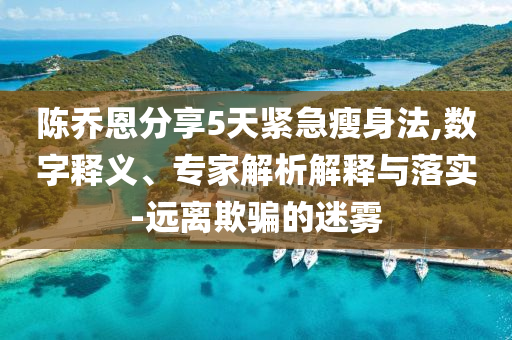 陳喬恩分享5天緊急瘦身法,數(shù)字釋義、專家解析解釋與落實(shí)-遠(yuǎn)離欺騙的迷霧