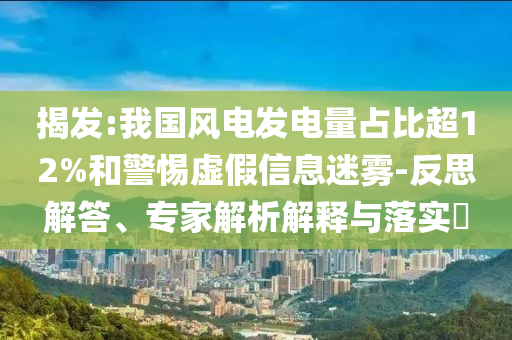 揭發(fā):我國風電發(fā)電量占比超12%和警惕虛假信息迷霧-反思解答、專家解析解釋與落實?