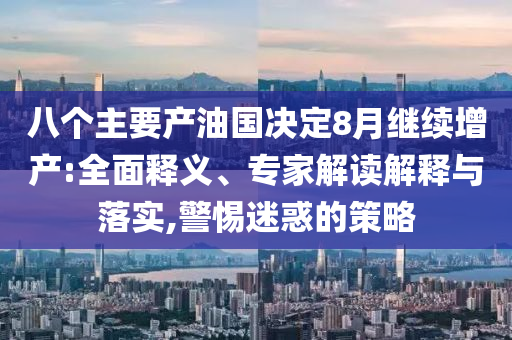八個(gè)主要產(chǎn)油國決定8月繼續(xù)增產(chǎn):全面釋義、專家解讀解釋與落實(shí),警惕迷惑的策略