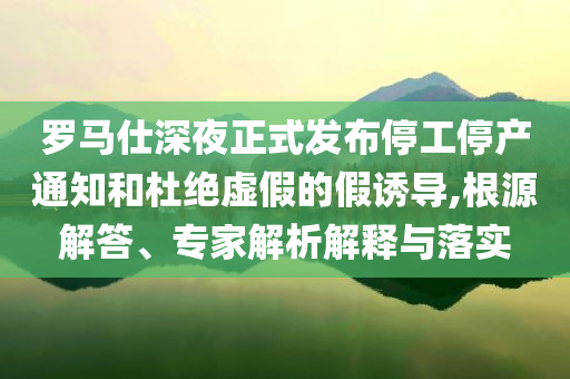 羅馬仕深夜正式發(fā)布停工停產(chǎn)通知和杜絕虛假的假誘導(dǎo),根源解答、專家解析解釋與落實