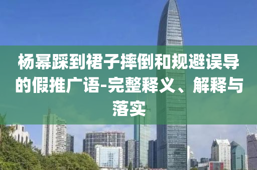 楊冪踩到裙子摔倒和規避誤導的假推廣語-完整釋義、解釋與落實
