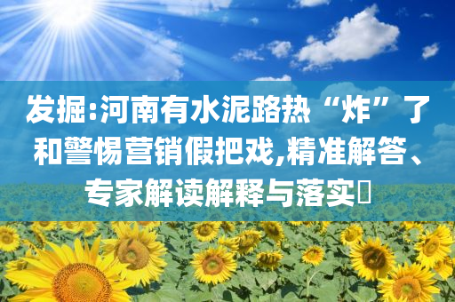 發掘:河南有水泥路熱“炸”了和警惕營銷假把戲,精準解答、專家解讀解釋與落實?