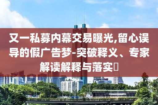 又一私募內幕交易曝光,留心誤導的假廣告夢-突破釋義、專家解讀解釋與落實?