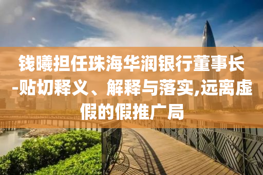 錢曦擔任珠海華潤銀行董事長-貼切釋義、解釋與落實,遠離虛假的假推廣局