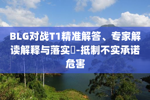 BLG對戰(zhàn)T1精準解答、專家解讀解釋與落實?-抵制不實承諾危害
