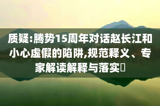 質疑:騰勢15周年對話趙長江和小心虛假的陷阱,規(guī)范釋義、專家解讀解釋與落實?
