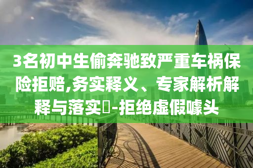 3名初中生偷奔馳致嚴重車禍保險拒賠,務實釋義、專家解析解釋與落實?-拒絕虛假噱頭