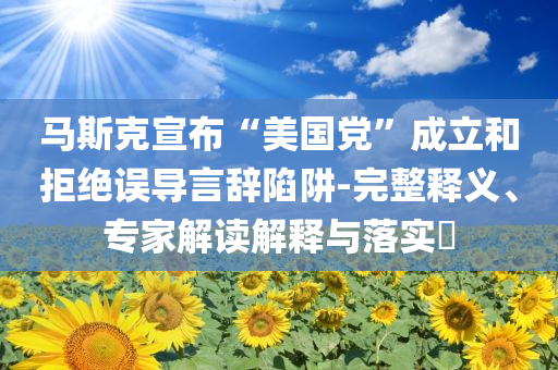 馬斯克宣布“美國黨”成立和拒絕誤導言辭陷阱-完整釋義、專家解讀解釋與落實?