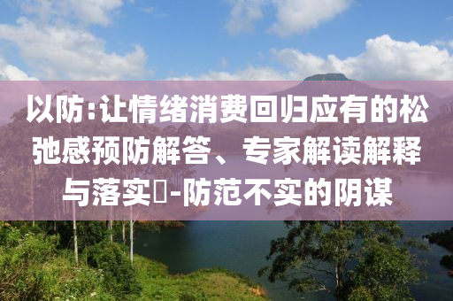 以防:讓情緒消費回歸應有的松弛感預防解答、專家解讀解釋與落實?-防范不實的陰謀