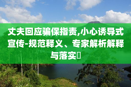 丈夫回應騙保指責,小心誘導式宣傳-規范釋義、專家解析解釋與落實?
