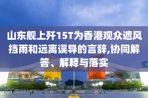 山東艦上殲15T為香港觀眾遮風擋雨和遠離誤導的言辭,協(xié)同解答、解釋與落實