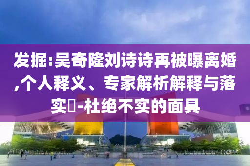 發(fā)掘:吳奇隆劉詩(shī)詩(shī)再被曝離婚,個(gè)人釋義、專家解析解釋與落實(shí)?-杜絕不實(shí)的面具