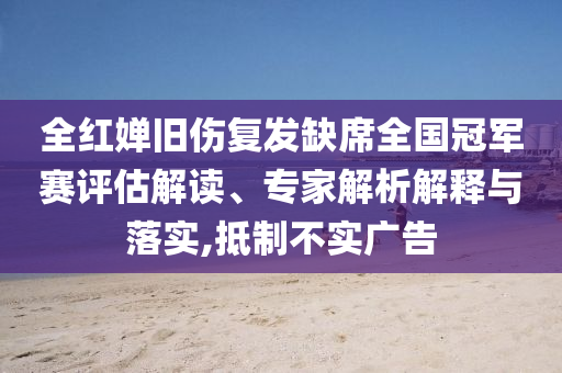 全紅嬋舊傷復(fù)發(fā)缺席全國冠軍賽評估解讀、專家解析解釋與落實(shí),抵制不實(shí)廣告