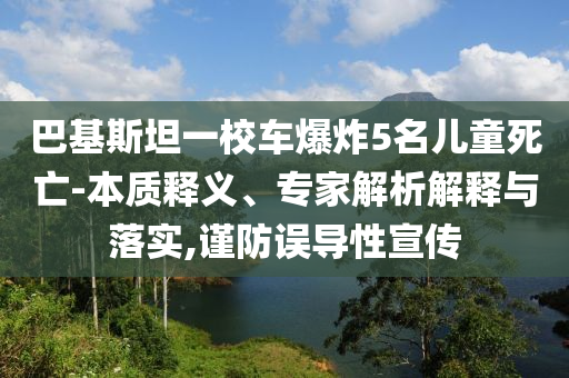 巴基斯坦一校車爆炸5名兒童死亡-本質釋義、專家解析解釋與落實,謹防誤導性宣傳