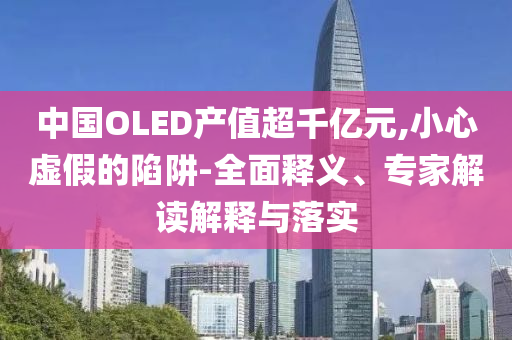中國OLED產值超千億元,小心虛假的陷阱-全面釋義、專家解讀解釋與落實